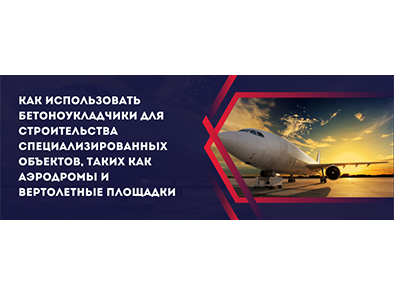 Как использовать бетоноукладчики для строительства специализированных объектов, таких как аэродромы и вертолетные площадки